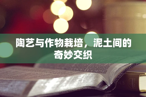 陶艺与作物栽培，泥土间的奇妙交织