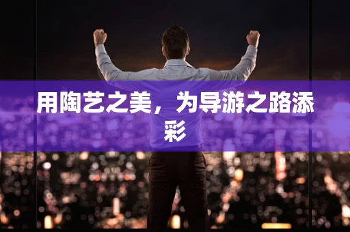 用陶艺之美，为导游之路添彩