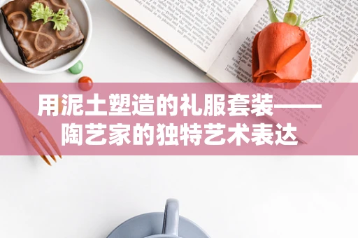 用泥土塑造的礼服套装——陶艺家的独特艺术表达