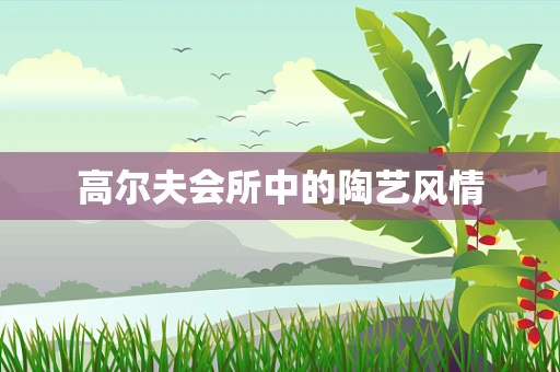 高尔夫会所中的陶艺风情