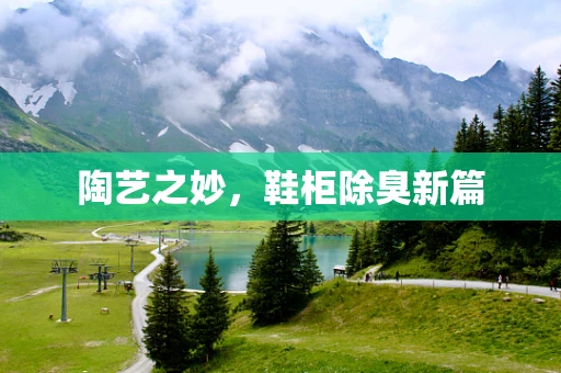 陶艺之妙，鞋柜除臭新篇
