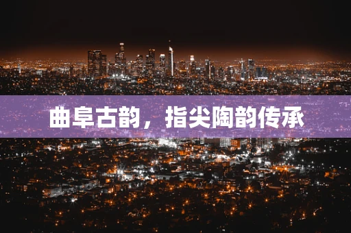 曲阜古韵，指尖陶韵传承