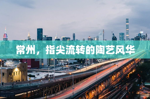 常州，指尖流转的陶艺风华