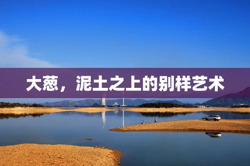 大葱，泥土之上的别样艺术