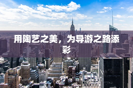 用陶艺之美，为导游之路添彩