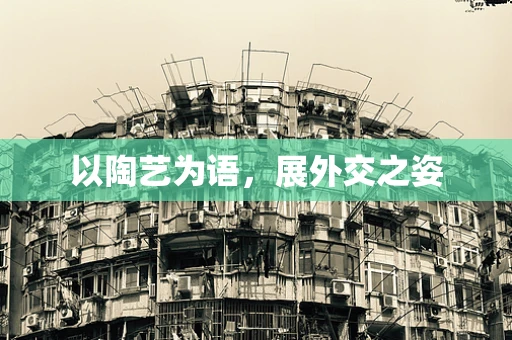 以陶艺为语，展外交之姿