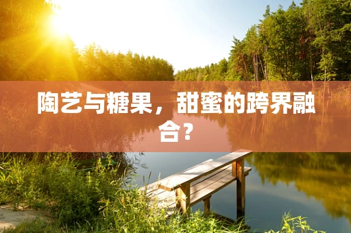 陶艺与糖果，甜蜜的跨界融合？