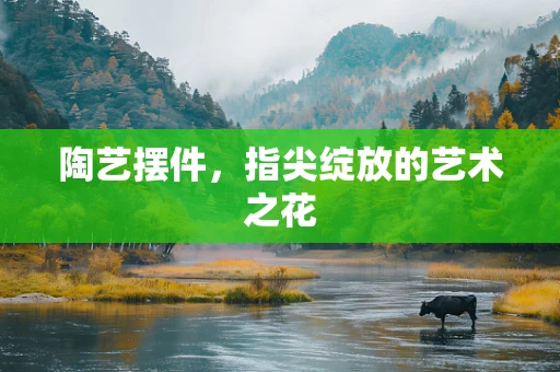 陶艺摆件，指尖绽放的艺术之花