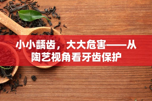 小小龋齿，大大危害——从陶艺视角看牙齿保护