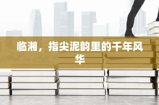 临湘，指尖泥韵里的千年风华