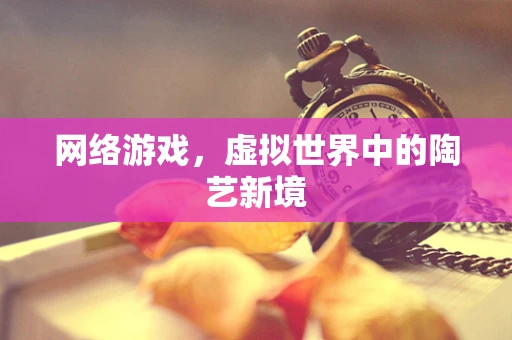 网络游戏，虚拟世界中的陶艺新境