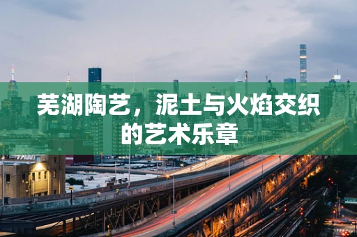 芜湖陶艺，泥土与火焰交织的艺术乐章