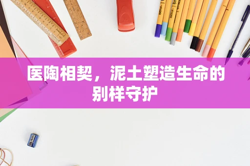 医陶相契，泥土塑造生命的别样守护