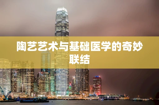 陶艺艺术与基础医学的奇妙联结