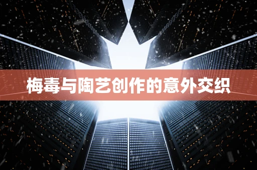 梅毒与陶艺创作的意外交织