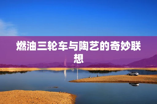 燃油三轮车与陶艺的奇妙联想