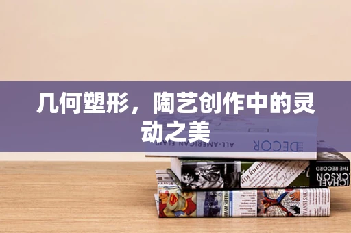 几何塑形，陶艺创作中的灵动之美
