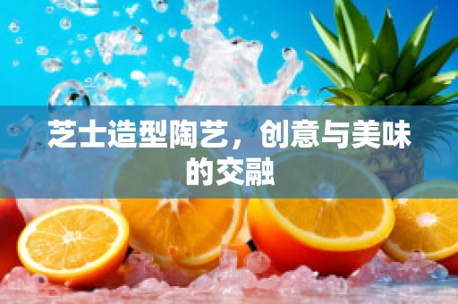 芝士造型陶艺，创意与美味的交融