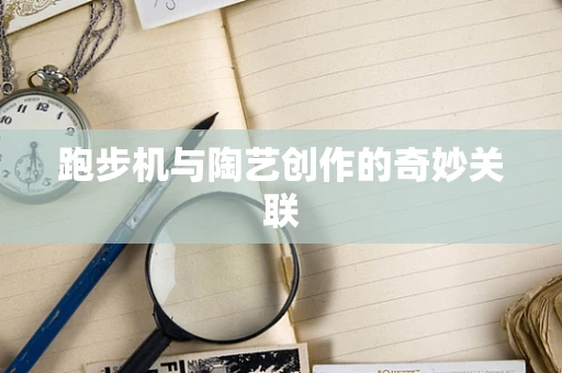 跑步机与陶艺创作的奇妙关联