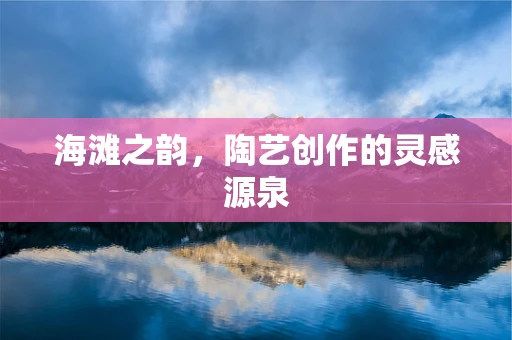 海滩之韵，陶艺创作的灵感源泉