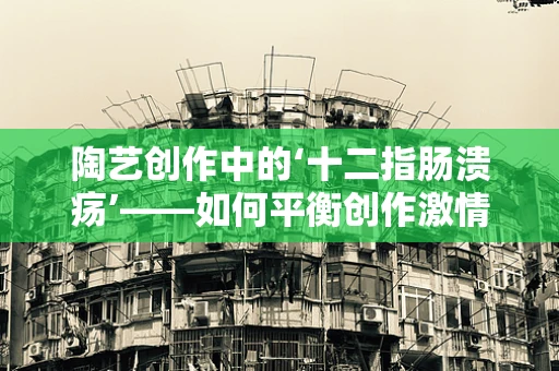 陶艺创作中的‘十二指肠溃疡’——如何平衡创作激情与健康？