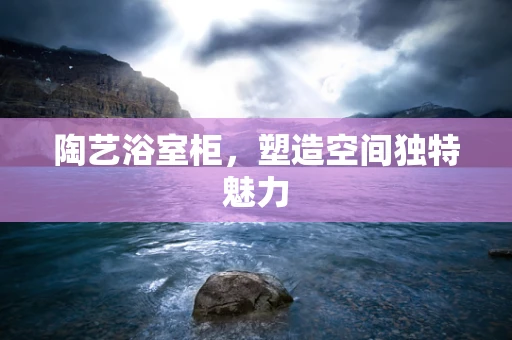 陶艺浴室柜，塑造空间独特魅力