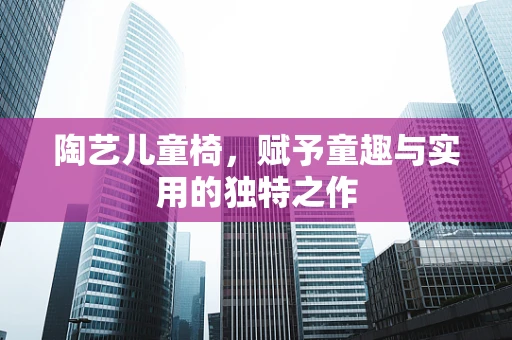 陶艺儿童椅，赋予童趣与实用的独特之作