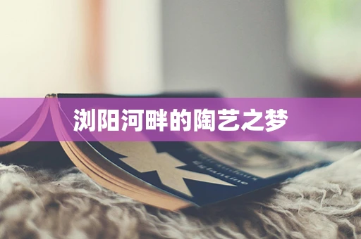 浏阳河畔的陶艺之梦