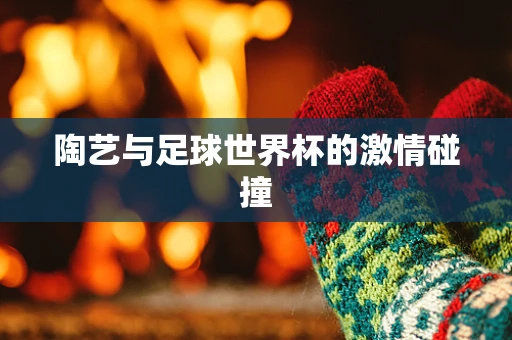陶艺与足球世界杯的激情碰撞