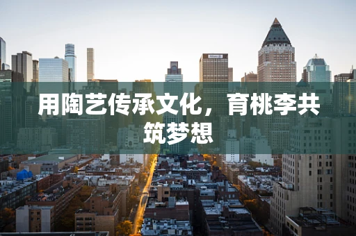 用陶艺传承文化，育桃李共筑梦想