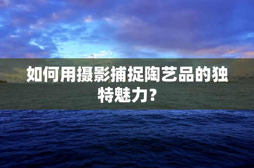 如何用摄影捕捉陶艺品的独特魅力？