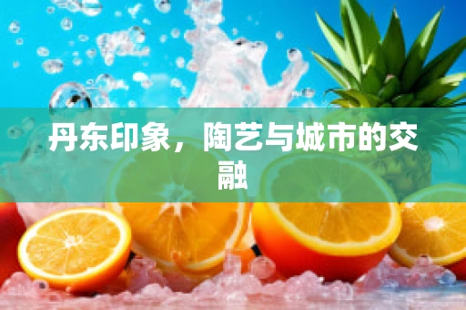 丹东印象，陶艺与城市的交融