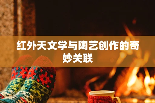 红外天文学与陶艺创作的奇妙关联