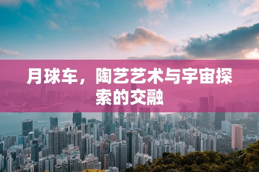 月球车，陶艺艺术与宇宙探索的交融