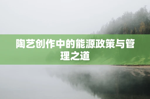 陶艺创作中的能源政策与管理之道