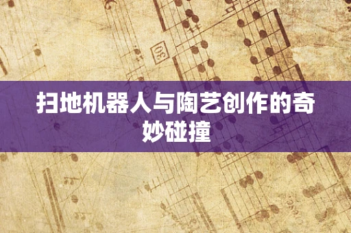 扫地机器人与陶艺创作的奇妙碰撞