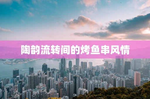 陶韵流转间的烤鱼串风情