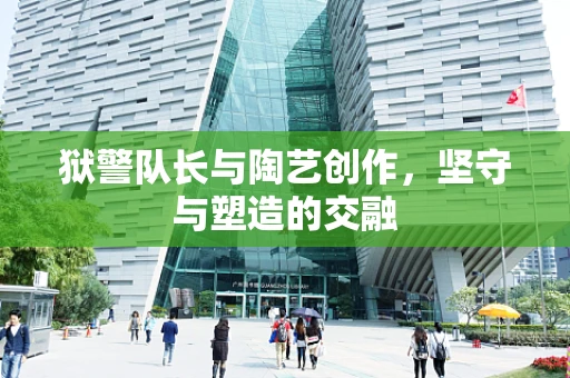 狱警队长与陶艺创作，坚守与塑造的交融