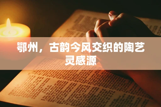 鄂州，古韵今风交织的陶艺灵感源