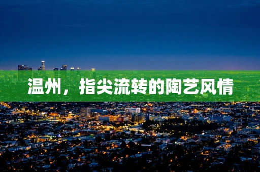 温州，指尖流转的陶艺风情