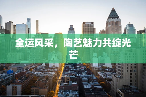 全运风采，陶艺魅力共绽光芒