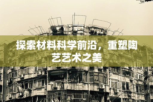 探索材料科学前沿，重塑陶艺艺术之美