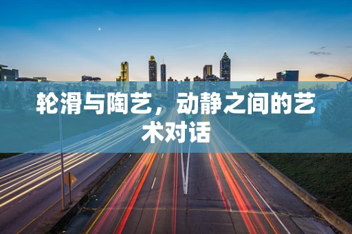 轮滑与陶艺，动静之间的艺术对话