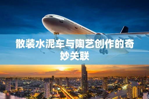 散装水泥车与陶艺创作的奇妙关联