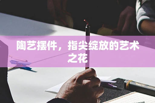 陶艺摆件，指尖绽放的艺术之花