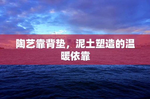 陶艺靠背垫，泥土塑造的温暖依靠
