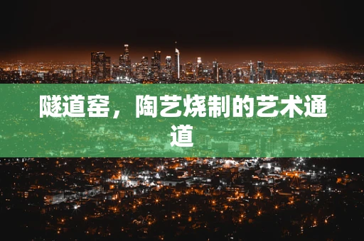 隧道窑，陶艺烧制的艺术通道