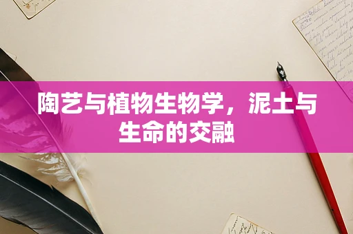 陶艺与植物生物学，泥土与生命的交融