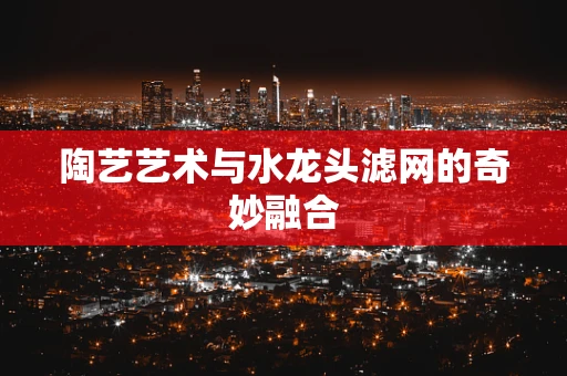 陶艺艺术与水龙头滤网的奇妙融合