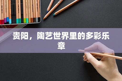 贵阳，陶艺世界里的多彩乐章